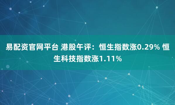 易配资官网平台 港股午评：恒生指数涨0.29% 恒生科技指数涨1.11%