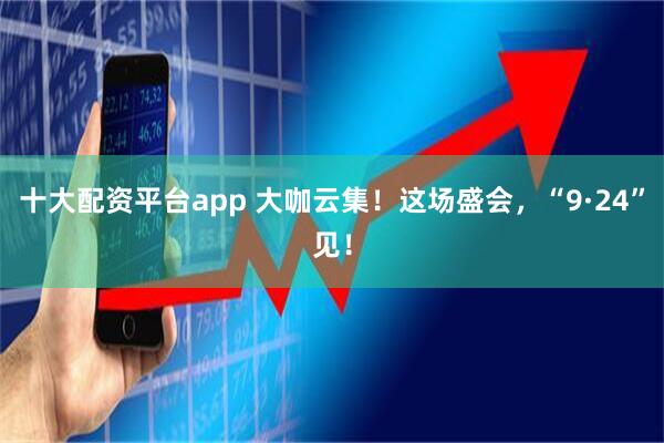 十大配资平台app 大咖云集！这场盛会，“9·24”见！