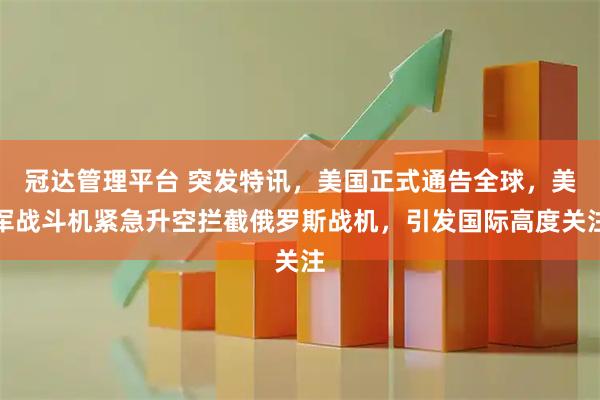 冠达管理平台 突发特讯，美国正式通告全球，美军战斗机紧急升空拦截俄罗斯战机，引发国际高度关注