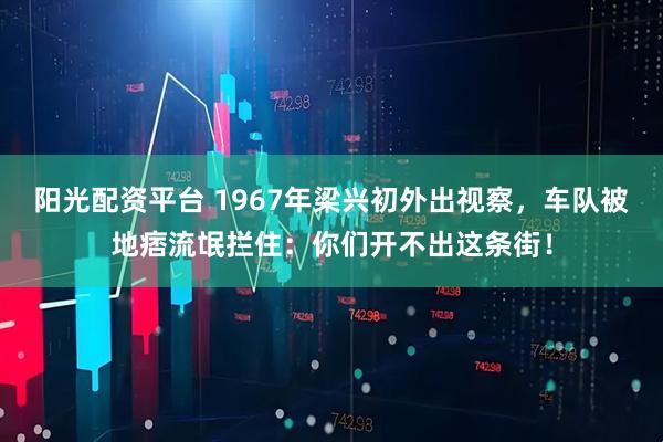阳光配资平台 1967年梁兴初外出视察，车队被地痞流氓拦住：你们开不出这条街！