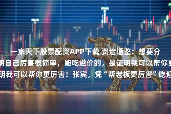 一家天下股票配资APP下载 资治通鉴：想要分利，无非两种打法，证明自己厉害很简单，能吃溢价的，是证明我可以帮你更厉害！张宾，凭“帮老板更厉害”吃遍乱世的谋士