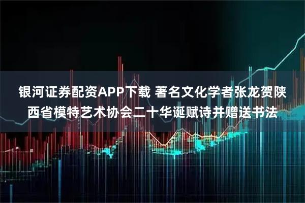 银河证券配资APP下载 著名文化学者张龙贺陕西省模特艺术协会二十华诞赋诗并赠送书法
