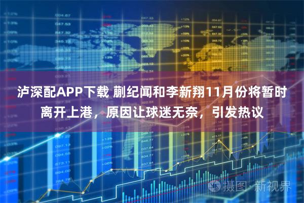 泸深配APP下载 蒯纪闻和李新翔11月份将暂时离开上港，原因让球迷无奈，引发热议