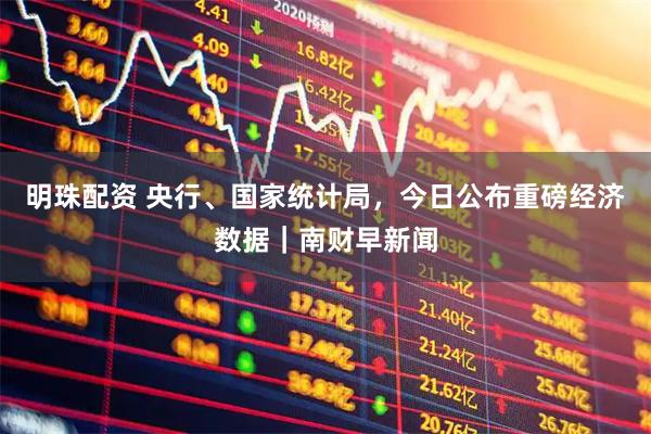 明珠配资 央行、国家统计局,今日公布重磅经济数据|南财早新闻