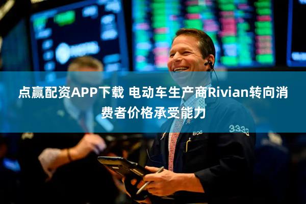点赢配资APP下载 电动车生产商Rivian转向消费者价格承受能力