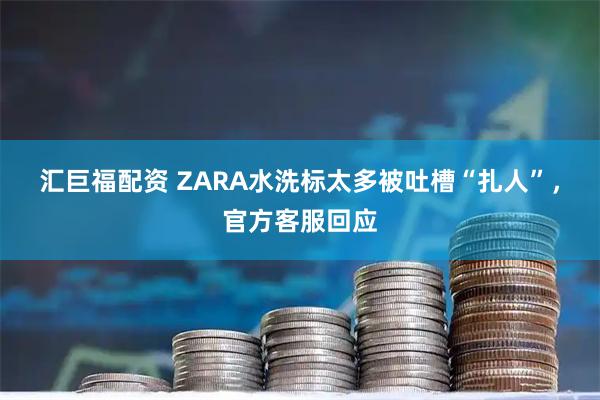 汇巨福配资 ZARA水洗标太多被吐槽“扎人”,官方客服回应