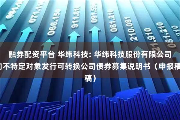 融券配资平台 华纬科技: 华纬科技股份有限公司向不特定对象发行可转换公司债券募集说明书(申报稿)