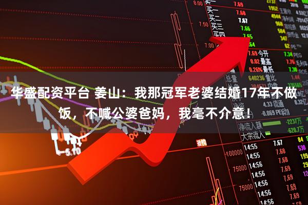 华盛配资平台 姜山:我那冠军老婆结婚17年不做饭,不喊公婆爸妈,我毫不介意!