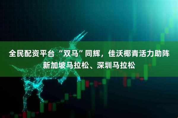 全民配资平台 “双马”同辉，佳沃椰青活力助阵新加坡马拉松、深圳马拉松