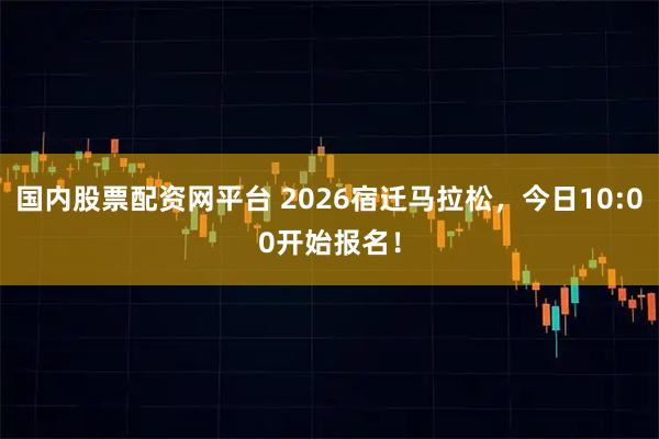 国内股票配资网平台 2026宿迁马拉松，今日10:00开始报名！