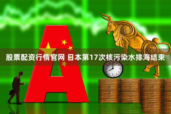 股票配资行情官网 日本第17次核污染水排海结束