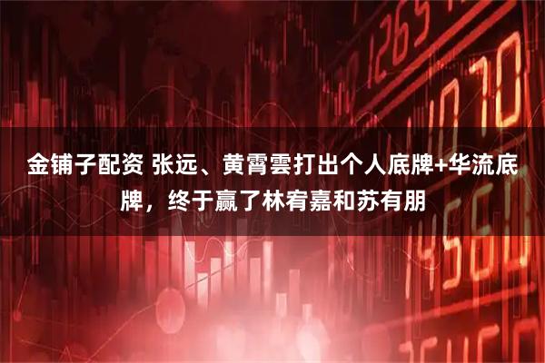 金铺子配资 张远、黄霄雲打出个人底牌+华流底牌，终于赢了林宥嘉和苏有朋