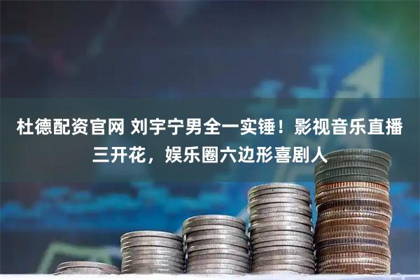 杜德配资官网 刘宇宁男全一实锤！影视音乐直播三开花，娱乐圈六边形喜剧人