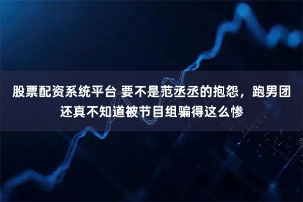 股票配资系统平台 要不是范丞丞的抱怨，跑男团还真不知道被节目组骗得这么惨