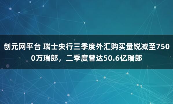 创元网平台 瑞士央行三季度外汇购买量锐减至7500万瑞郎,二季度曾达50.6亿瑞郎