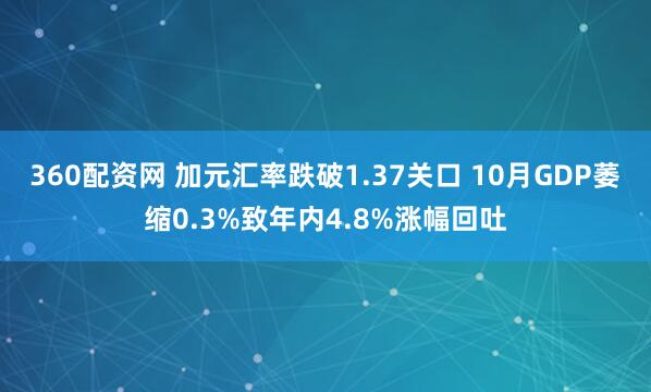 360配资网 加元汇率跌破1.37关口 10月GDP萎缩0.3%致年内4.8%涨幅回吐
