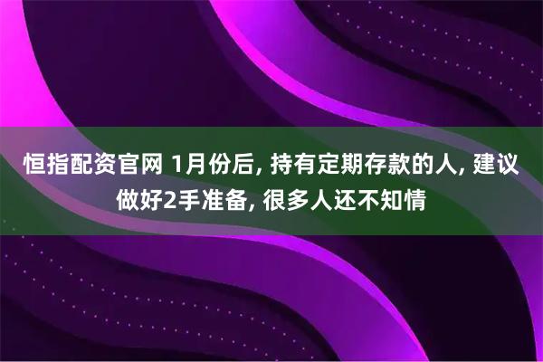 恒指配资官网 1月份后, 持有定期存款的人, 建议做好2手准备, 很多人还不知情