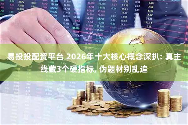 易投投配资平台 2026年十大核心概念深扒: 真主线藏3个硬指标, 伪题材别乱追