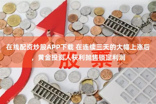 在线配资炒股APP下载 在连续三天的大幅上涨后，黄金投资人获利抛售锁定利润
