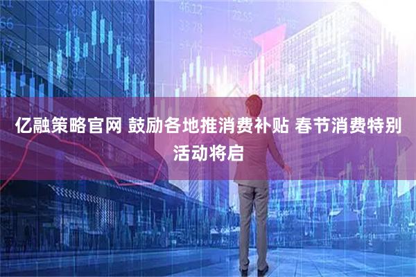 亿融策略官网 鼓励各地推消费补贴 春节消费特别活动将启