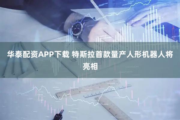 华泰配资APP下载 特斯拉首款量产人形机器人将亮相