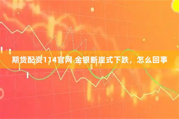 期货配资114官网 金银断崖式下跌，怎么回事