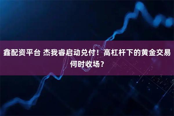 鑫配资平台 杰我睿启动兑付！高杠杆下的黄金交易何时收场？