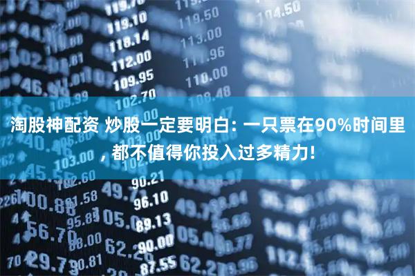 淘股神配资 炒股一定要明白: 一只票在90%时间里, 都不值得你投入过多精力!