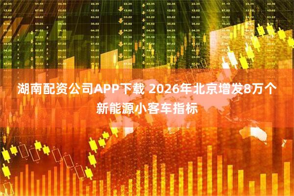 湖南配资公司APP下载 2026年北京增发8万个新能源小客车指标