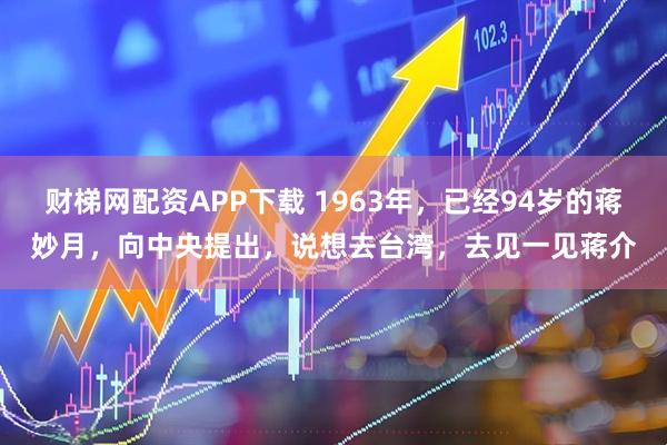 财梯网配资APP下载 1963年，已经94岁的蒋妙月，向中央提出，说想去台湾，去见一见蒋介
