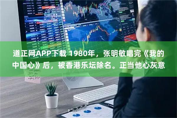 道正网APP下载 1980年，张明敏唱完《我的中国心》后，被香港乐坛除名。正当他心灰意