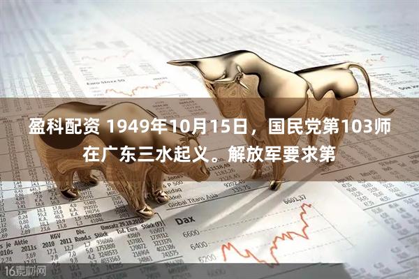 盈科配资 1949年10月15日，国民党第103师在广东三水起义。解放军要求第