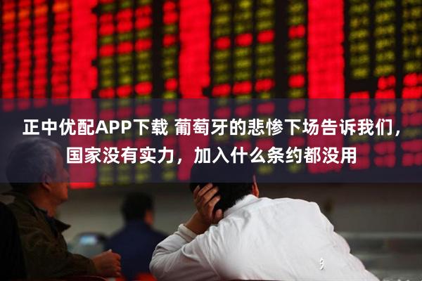 正中优配APP下载 葡萄牙的悲惨下场告诉我们，国家没有实力，加入什么条约都没用