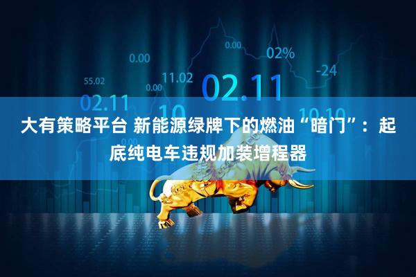 大有策略平台 新能源绿牌下的燃油“暗门”：起底纯电车违规加装增程器