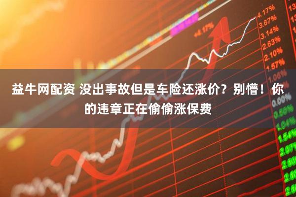 益牛网配资 没出事故但是车险还涨价？别懵！你的违章正在偷偷涨保费