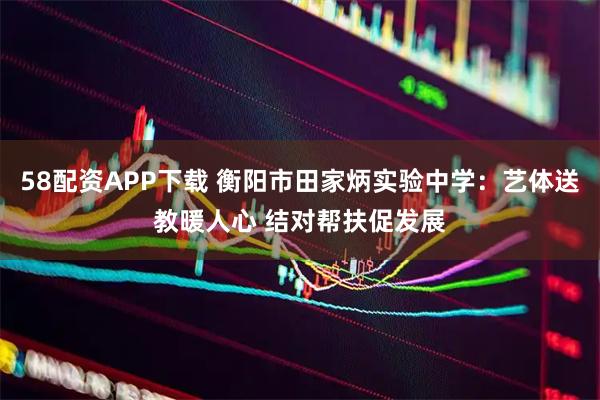 58配资APP下载 衡阳市田家炳实验中学：艺体送教暖人心 结对帮扶促发展
