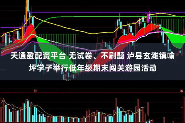 天通盈配资平台 无试卷、不刷题 泸县玄滩镇喻坪学子举行低年级期末闯关游园活动