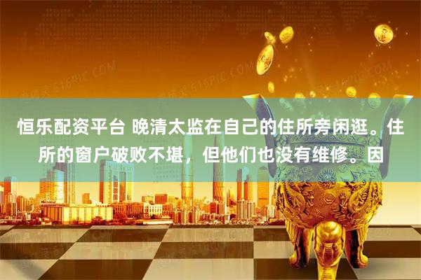 恒乐配资平台 晚清太监在自己的住所旁闲逛。住所的窗户破败不堪，但他们也没有维修。因