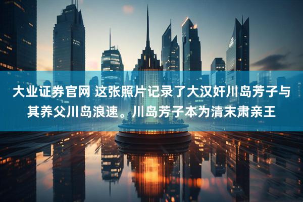 大业证券官网 这张照片记录了大汉奸川岛芳子与其养父川岛浪速。川岛芳子本为清末肃亲王