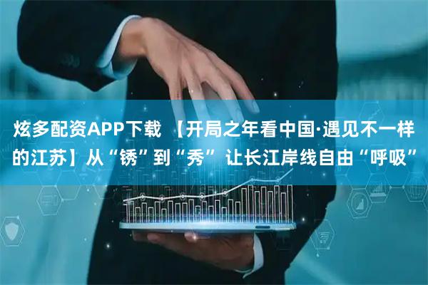 炫多配资APP下载 【开局之年看中国·遇见不一样的江苏】从“锈”到“秀” 让长江岸线自由“呼吸”