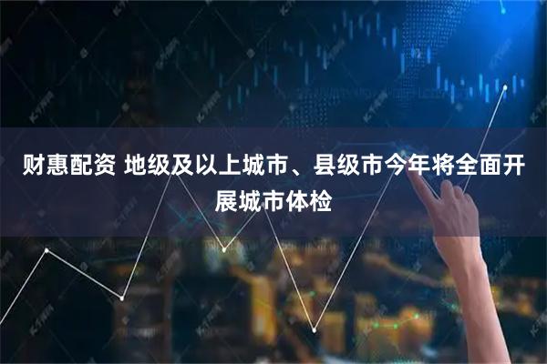 财惠配资 地级及以上城市、县级市今年将全面开展城市体检