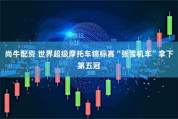 尚牛配资 世界超级摩托车锦标赛“张雪机车”拿下第五冠