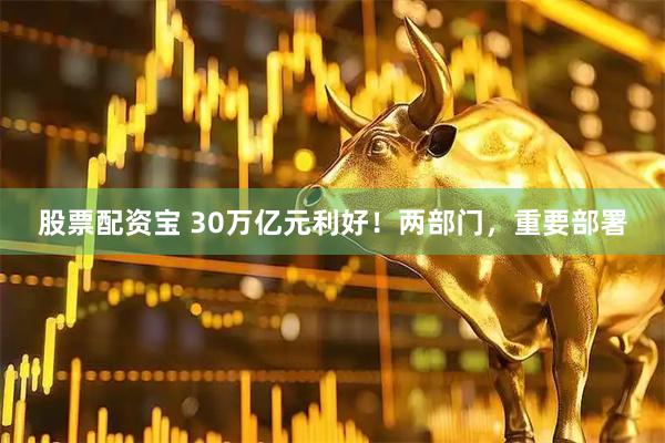 股票配资宝 30万亿元利好！两部门，重要部署