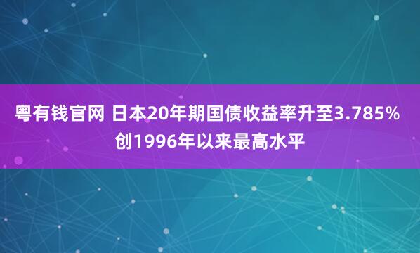 粤有钱官网 日本20年期国债收益率升至3.785% 创1996年以来最高水平