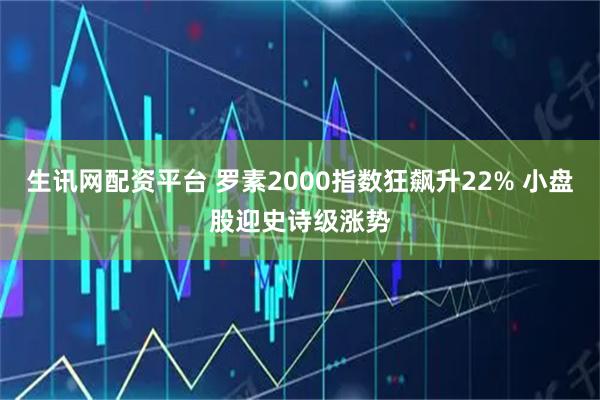 生讯网配资平台 罗素2000指数狂飙升22% 小盘股迎史诗级涨势