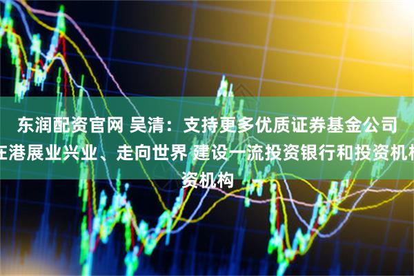 东润配资官网 吴清：支持更多优质证券基金公司在港展业兴业、走向世界 建设一流投资银行和投资机构
