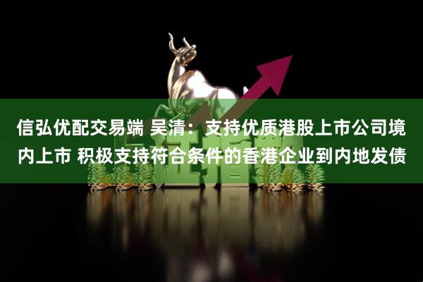 信弘优配交易端 吴清：支持优质港股上市公司境内上市 积极支持符合条件的香港企业到内地发债