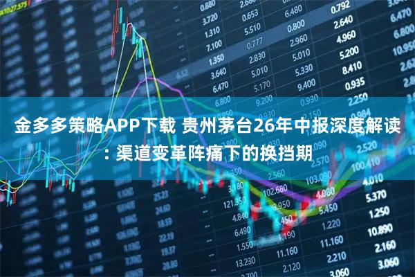 金多多策略APP下载 贵州茅台26年中报深度解读: 渠道变革阵痛下的换挡期