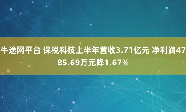 牛途网平台 保税科技上半年营收3.71亿元 净利润4785.69万元降1.67%