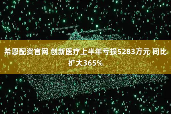 希恩配资官网 创新医疗上半年亏损5283万元 同比扩大365%